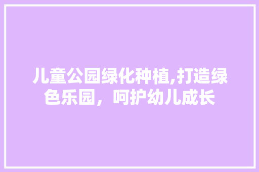 儿童公园绿化种植,打造绿色乐园，呵护幼儿成长