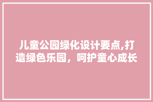 儿童公园绿化设计要点,打造绿色乐园，呵护童心成长