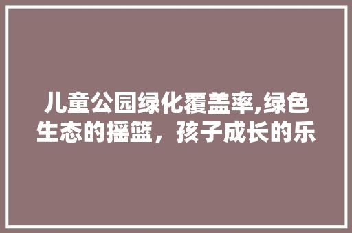 儿童公园绿化覆盖率,绿色生态的摇篮，孩子成长的乐园