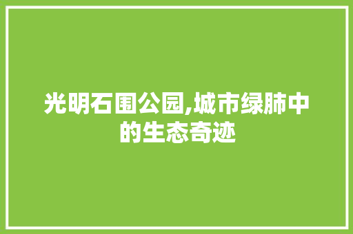 光明石围公园,城市绿肺中的生态奇迹