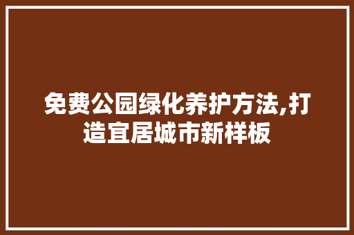 免费公园绿化养护方法,打造宜居城市新样板
