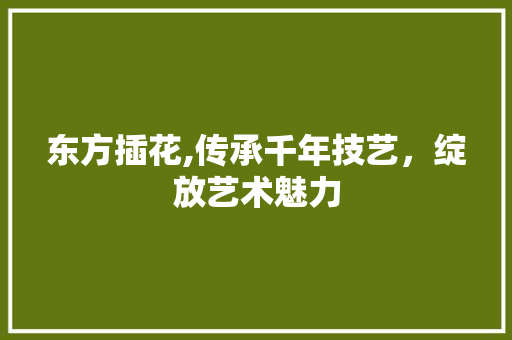 东方插花,传承千年技艺，绽放艺术魅力