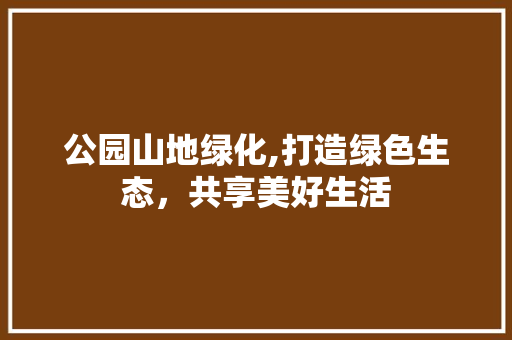公园山地绿化,打造绿色生态，共享美好生活
