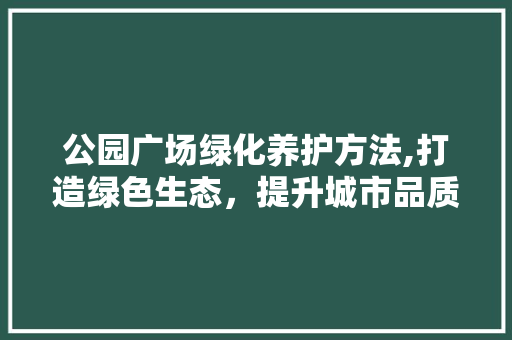 公园广场绿化养护方法,打造绿色生态，提升城市品质