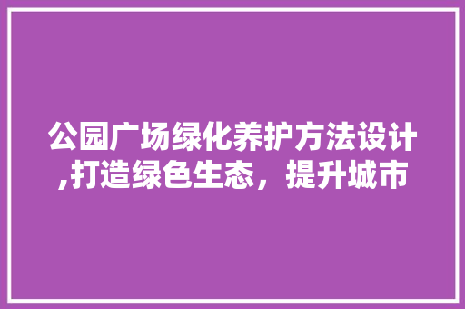 公园广场绿化养护方法设计,打造绿色生态，提升城市品质