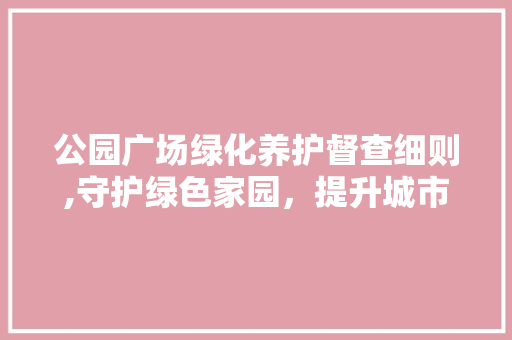 公园广场绿化养护督查细则,守护绿色家园，提升城市品质