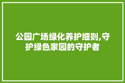 公园广场绿化养护细则,守护绿色家园的守护者