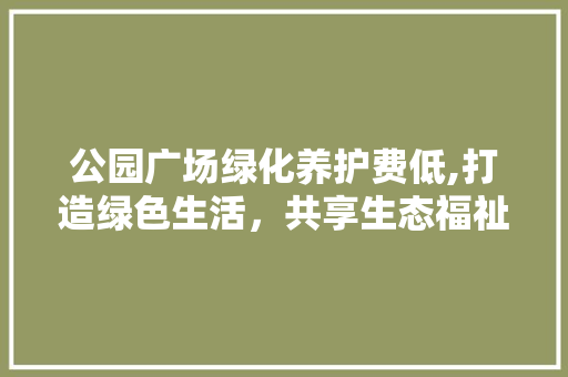 公园广场绿化养护费低,打造绿色生活，共享生态福祉