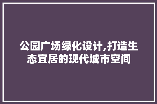 公园广场绿化设计,打造生态宜居的现代城市空间