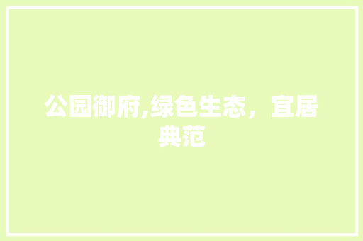 公园御府,绿色生态，宜居典范