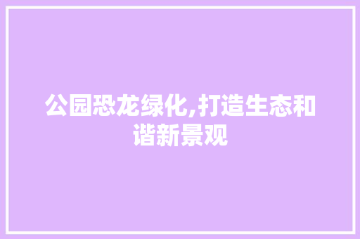 公园恐龙绿化,打造生态和谐新景观