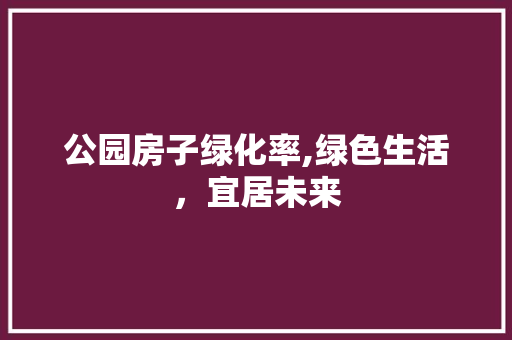 公园房子绿化率,绿色生活，宜居未来