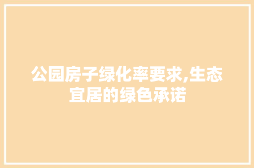 公园房子绿化率要求,生态宜居的绿色承诺