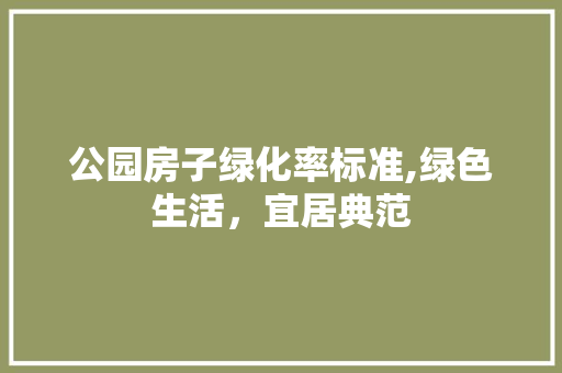 公园房子绿化率标准,绿色生活，宜居典范
