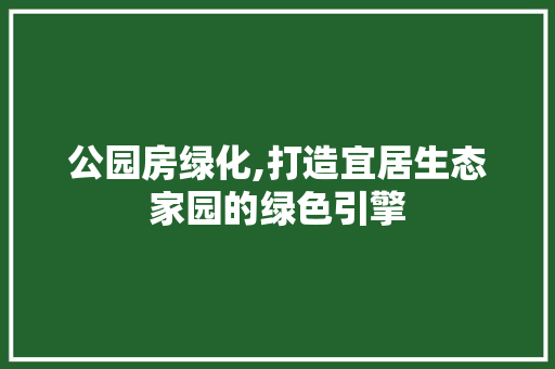 公园房绿化,打造宜居生态家园的绿色引擎