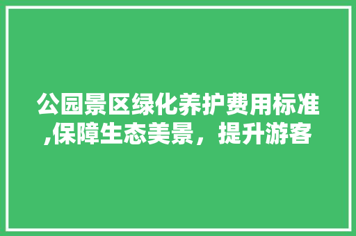 公园景区绿化养护费用标准,保障生态美景，提升游客体验