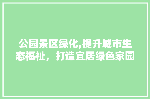 公园景区绿化,提升城市生态福祉，打造宜居绿色家园