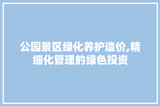 公园景区绿化养护造价,精细化管理的绿色投资