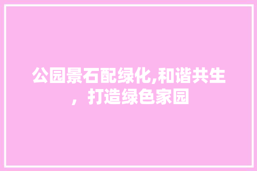 公园景石配绿化,和谐共生，打造绿色家园