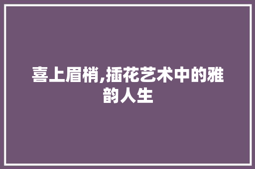 喜上眉梢,插花艺术中的雅韵人生