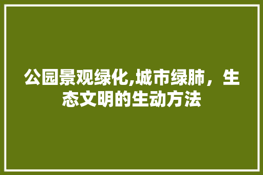 公园景观绿化,城市绿肺，生态文明的生动方法