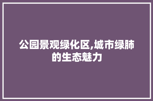 公园景观绿化区,城市绿肺的生态魅力