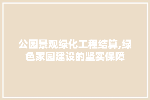 公园景观绿化工程结算,绿色家园建设的坚实保障