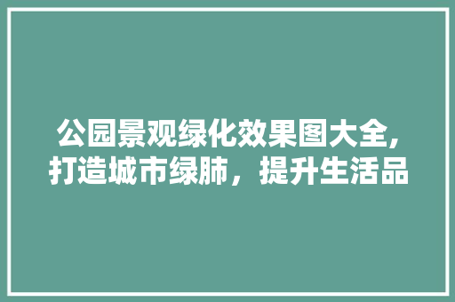 公园景观绿化效果图大全,打造城市绿肺，提升生活品质
