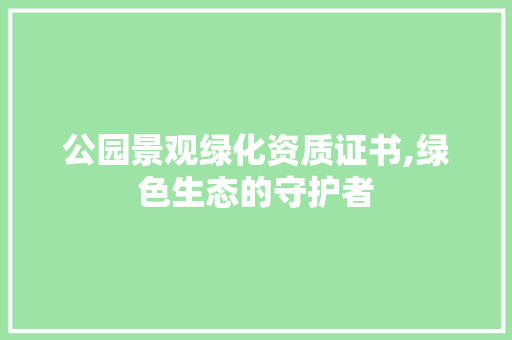 公园景观绿化资质证书,绿色生态的守护者