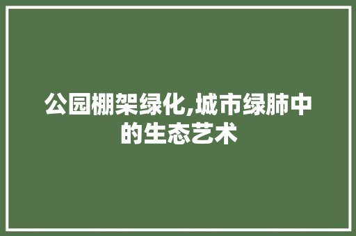 公园棚架绿化,城市绿肺中的生态艺术