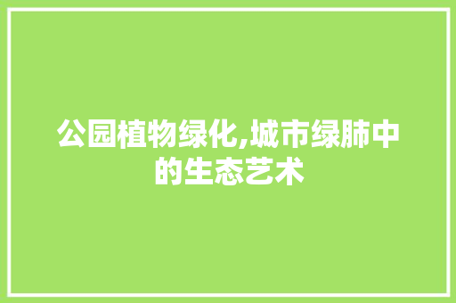 公园植物绿化,城市绿肺中的生态艺术