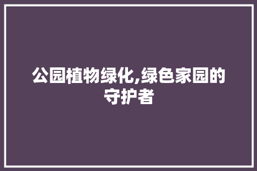 公园植物绿化,绿色家园的守护者