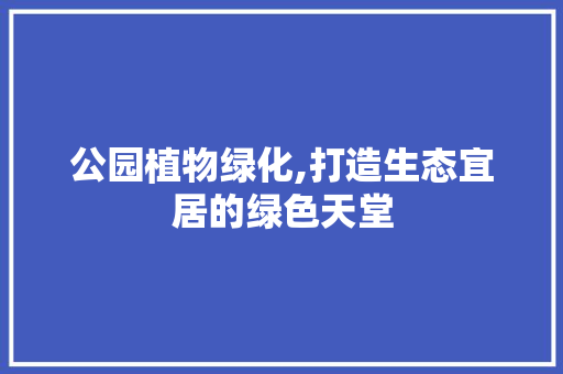 公园植物绿化,打造生态宜居的绿色天堂