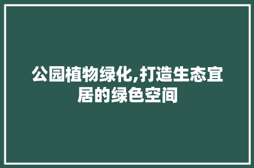 公园植物绿化,打造生态宜居的绿色空间