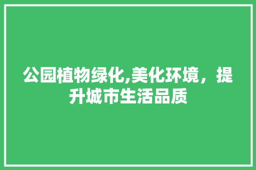 公园植物绿化,美化环境，提升城市生活品质