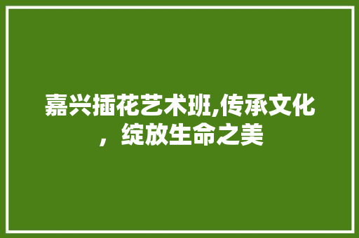 嘉兴插花艺术班,传承文化，绽放生命之美