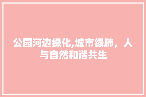 公园河边绿化,城市绿肺，人与自然和谐共生
