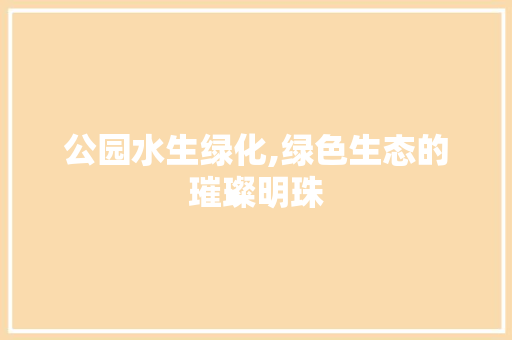 公园水生绿化,绿色生态的璀璨明珠
