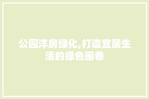 公园洋房绿化,打造宜居生活的绿色画卷