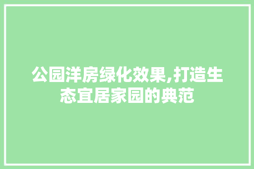 公园洋房绿化效果,打造生态宜居家园的典范