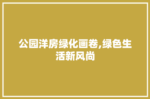 公园洋房绿化画卷,绿色生活新风尚