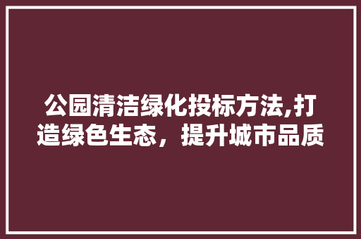 公园清洁绿化投标方法,打造绿色生态，提升城市品质
