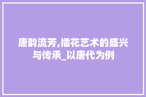 唐韵流芳,插花艺术的盛兴与传承_以唐代为例