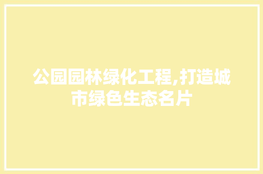 公园园林绿化工程,打造城市绿色生态名片