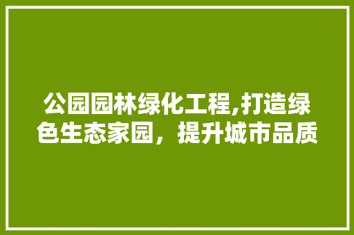 公园园林绿化工程,打造绿色生态家园，提升城市品质