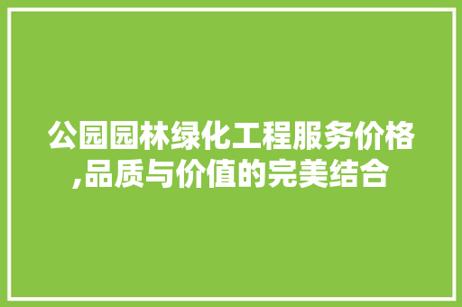 公园园林绿化工程服务价格,品质与价值的完美结合