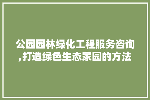公园园林绿化工程服务咨询,打造绿色生态家园的方法