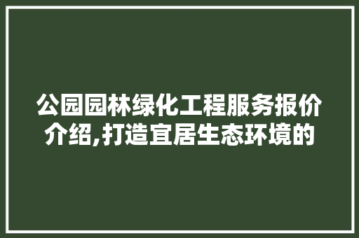 公园园林绿化工程服务报价介绍,打造宜居生态环境的关键一环