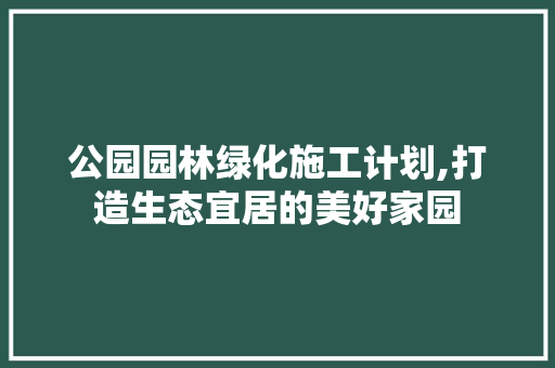 公园园林绿化施工计划,打造生态宜居的美好家园