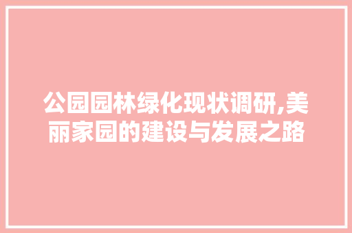 公园园林绿化现状调研,美丽家园的建设与发展之路